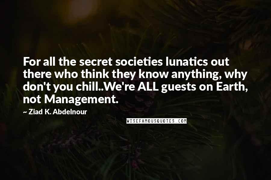 Ziad K. Abdelnour Quotes: For all the secret societies lunatics out there who think they know anything, why don't you chill..We're ALL guests on Earth, not Management.