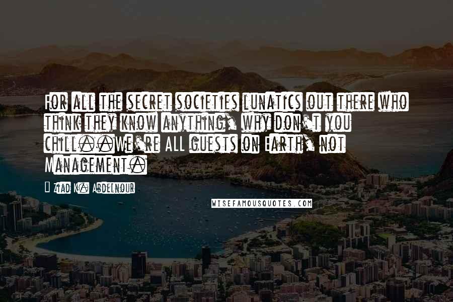 Ziad K. Abdelnour Quotes: For all the secret societies lunatics out there who think they know anything, why don't you chill..We're ALL guests on Earth, not Management.