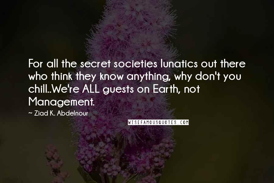 Ziad K. Abdelnour Quotes: For all the secret societies lunatics out there who think they know anything, why don't you chill..We're ALL guests on Earth, not Management.