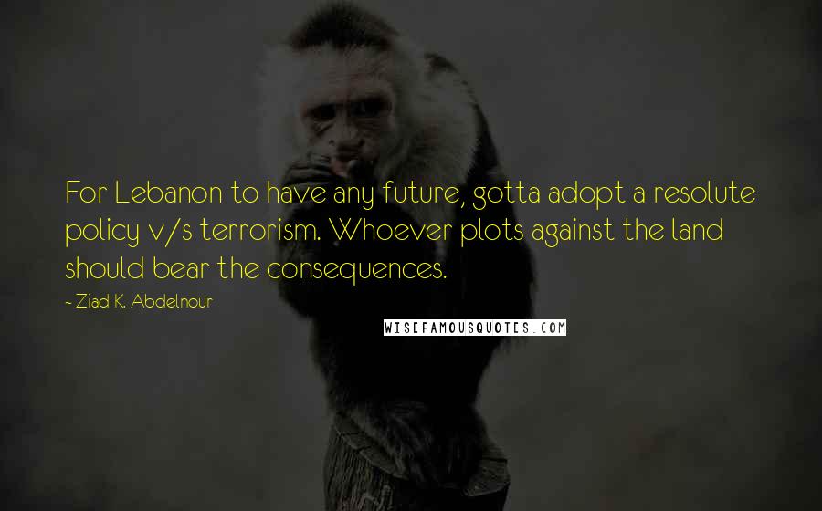 Ziad K. Abdelnour Quotes: For Lebanon to have any future, gotta adopt a resolute policy v/s terrorism. Whoever plots against the land should bear the consequences.