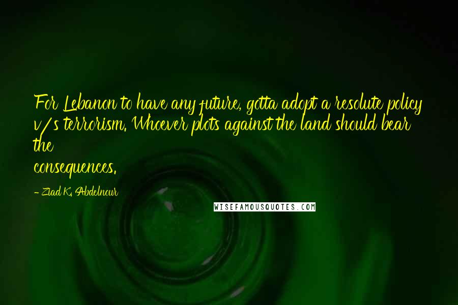 Ziad K. Abdelnour Quotes: For Lebanon to have any future, gotta adopt a resolute policy v/s terrorism. Whoever plots against the land should bear the consequences.