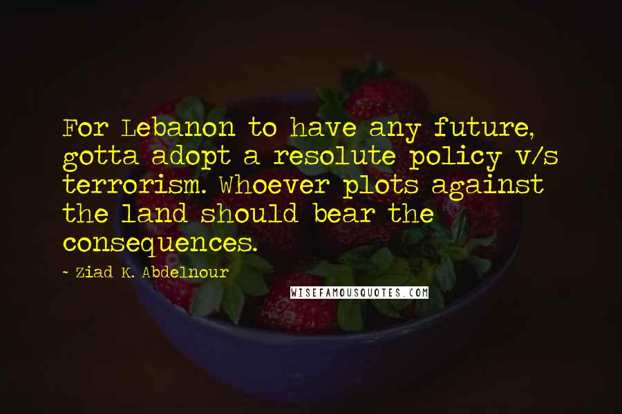 Ziad K. Abdelnour Quotes: For Lebanon to have any future, gotta adopt a resolute policy v/s terrorism. Whoever plots against the land should bear the consequences.