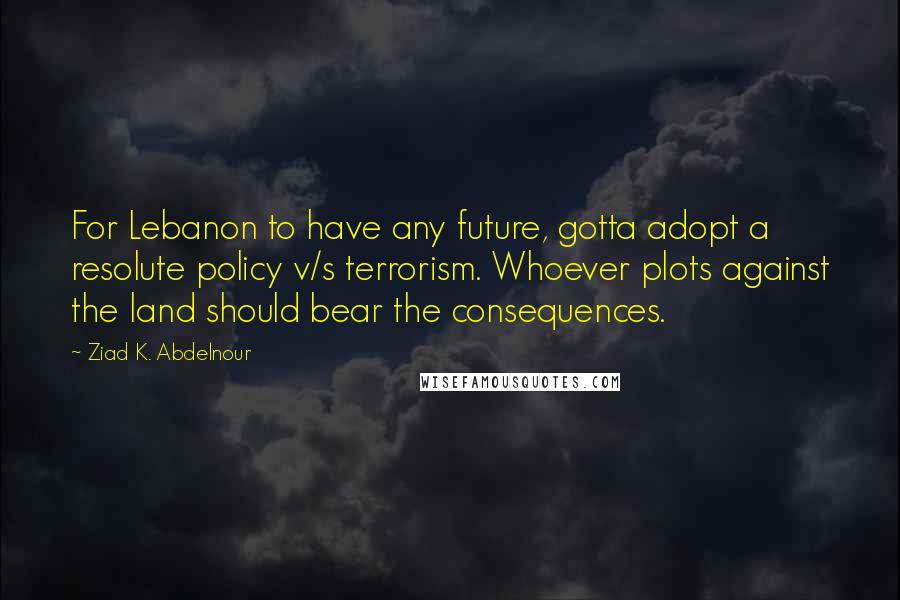 Ziad K. Abdelnour Quotes: For Lebanon to have any future, gotta adopt a resolute policy v/s terrorism. Whoever plots against the land should bear the consequences.