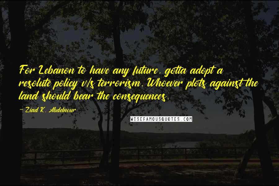 Ziad K. Abdelnour Quotes: For Lebanon to have any future, gotta adopt a resolute policy v/s terrorism. Whoever plots against the land should bear the consequences.