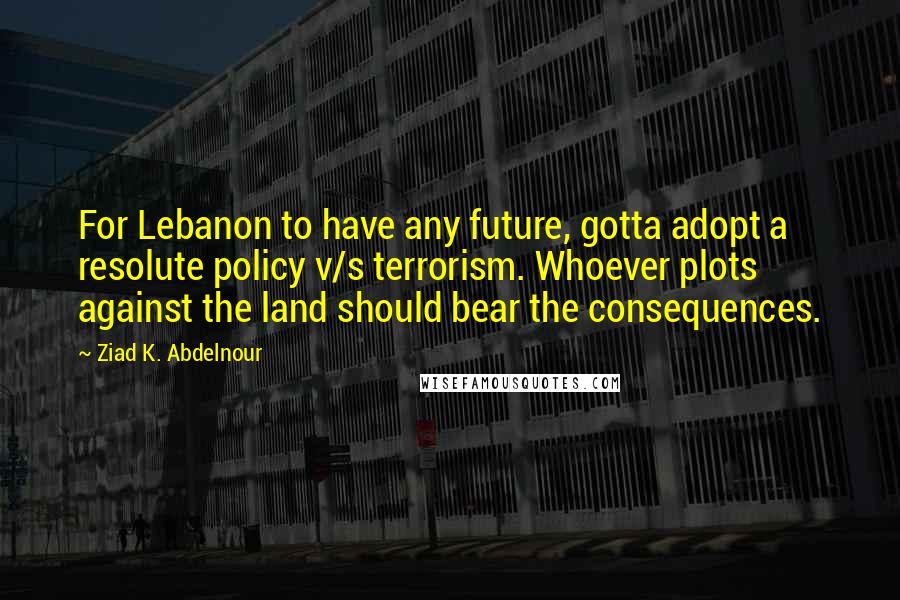 Ziad K. Abdelnour Quotes: For Lebanon to have any future, gotta adopt a resolute policy v/s terrorism. Whoever plots against the land should bear the consequences.