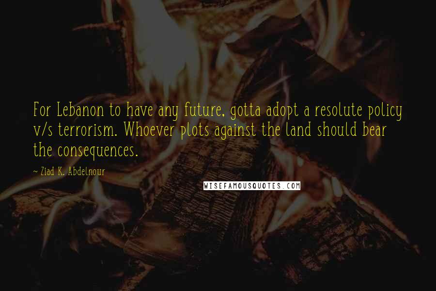 Ziad K. Abdelnour Quotes: For Lebanon to have any future, gotta adopt a resolute policy v/s terrorism. Whoever plots against the land should bear the consequences.
