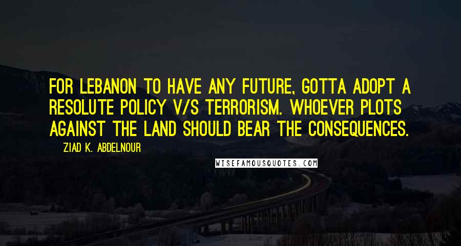 Ziad K. Abdelnour Quotes: For Lebanon to have any future, gotta adopt a resolute policy v/s terrorism. Whoever plots against the land should bear the consequences.