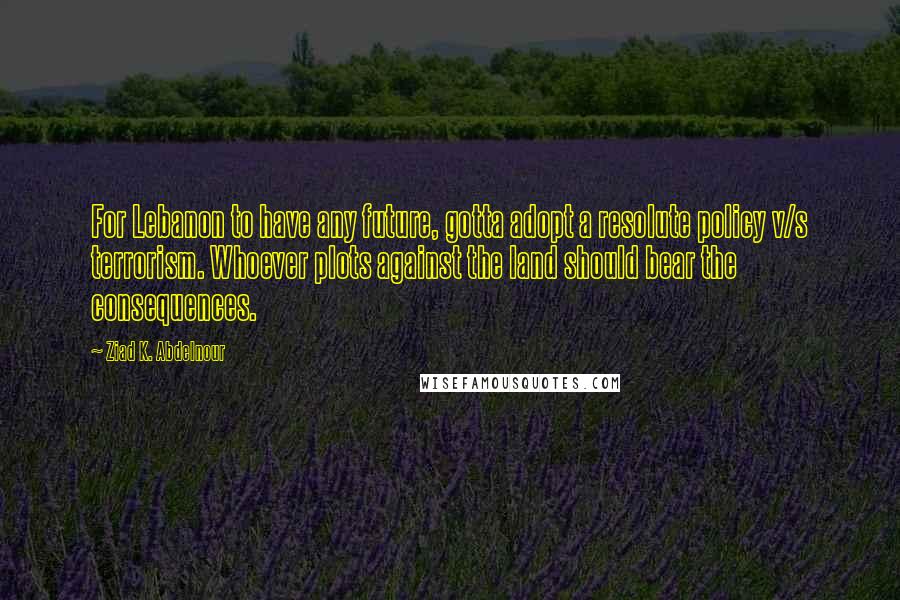 Ziad K. Abdelnour Quotes: For Lebanon to have any future, gotta adopt a resolute policy v/s terrorism. Whoever plots against the land should bear the consequences.