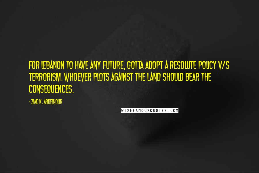 Ziad K. Abdelnour Quotes: For Lebanon to have any future, gotta adopt a resolute policy v/s terrorism. Whoever plots against the land should bear the consequences.