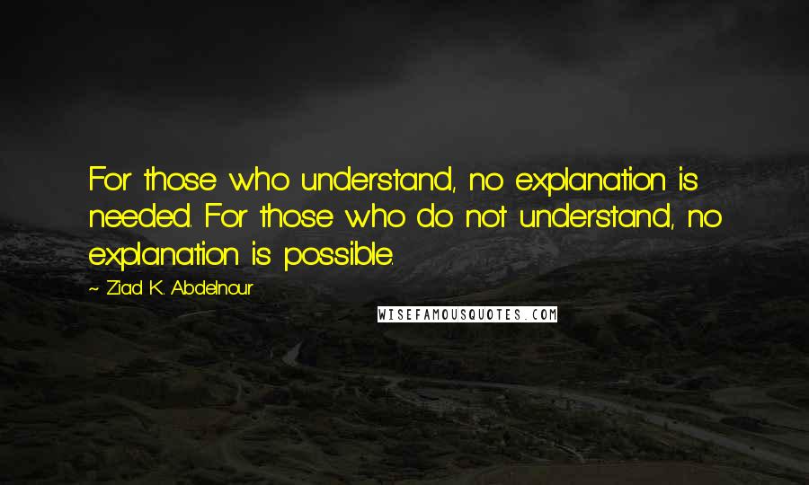 Ziad K. Abdelnour Quotes: For those who understand, no explanation is needed. For those who do not understand, no explanation is possible.