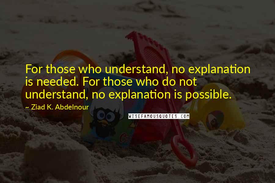 Ziad K. Abdelnour Quotes: For those who understand, no explanation is needed. For those who do not understand, no explanation is possible.