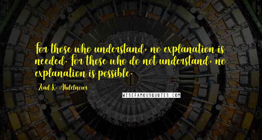 Ziad K. Abdelnour Quotes: For those who understand, no explanation is needed. For those who do not understand, no explanation is possible.