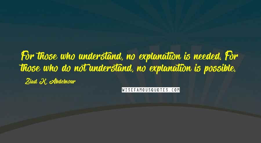 Ziad K. Abdelnour Quotes: For those who understand, no explanation is needed. For those who do not understand, no explanation is possible.