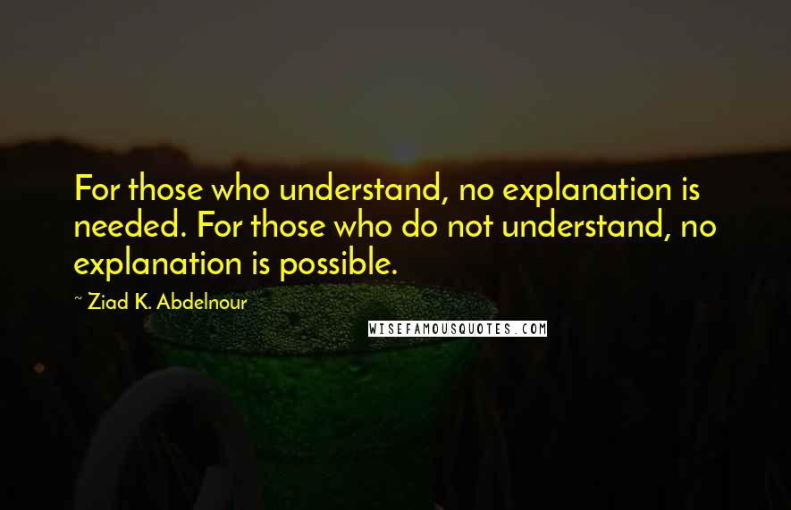 Ziad K. Abdelnour Quotes: For those who understand, no explanation is needed. For those who do not understand, no explanation is possible.