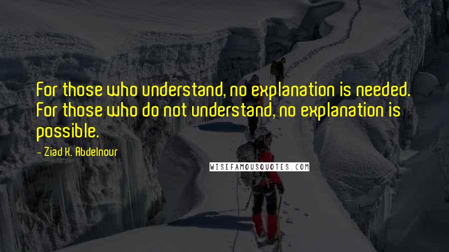 Ziad K. Abdelnour Quotes: For those who understand, no explanation is needed. For those who do not understand, no explanation is possible.