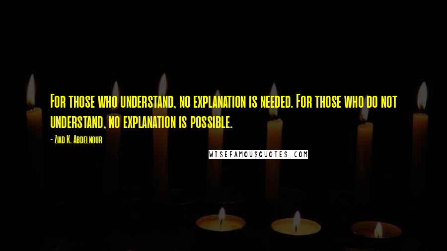 Ziad K. Abdelnour Quotes: For those who understand, no explanation is needed. For those who do not understand, no explanation is possible.