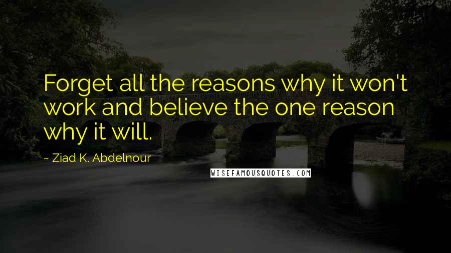 Ziad K. Abdelnour Quotes: Forget all the reasons why it won't work and believe the one reason why it will.