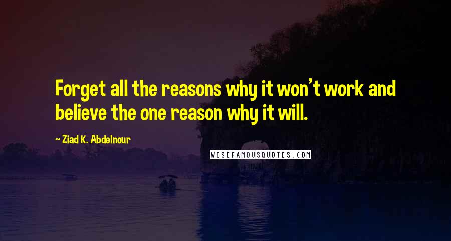 Ziad K. Abdelnour Quotes: Forget all the reasons why it won't work and believe the one reason why it will.