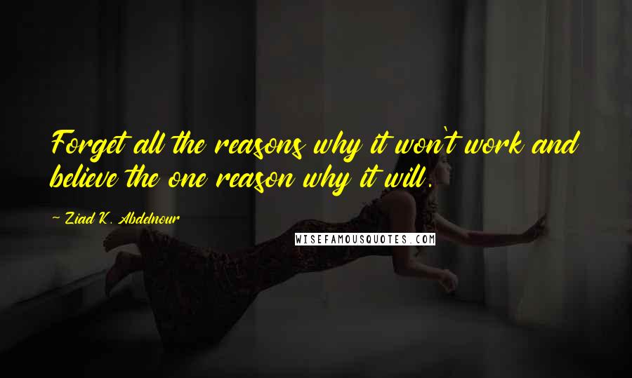 Ziad K. Abdelnour Quotes: Forget all the reasons why it won't work and believe the one reason why it will.