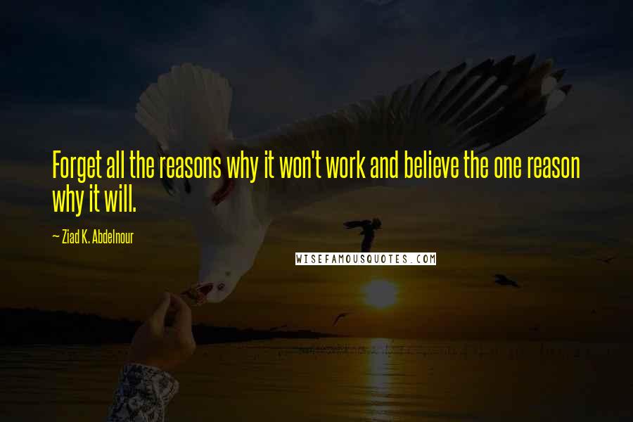 Ziad K. Abdelnour Quotes: Forget all the reasons why it won't work and believe the one reason why it will.