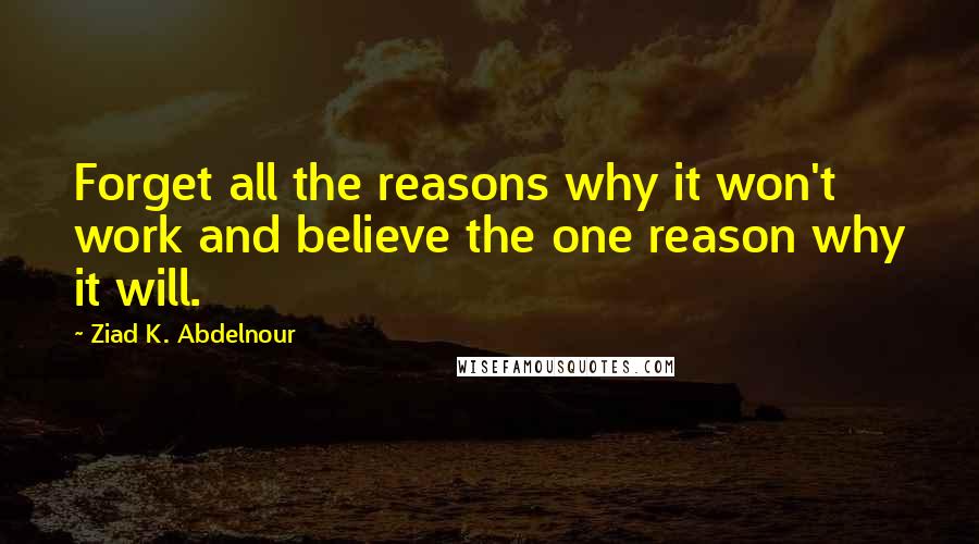 Ziad K. Abdelnour Quotes: Forget all the reasons why it won't work and believe the one reason why it will.