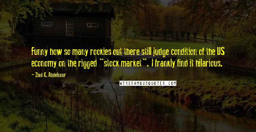 Ziad K. Abdelnour Quotes: Funny how so many rookies out there still judge condition of the US economy on the rigged "stock market". I frankly find it hilarious.