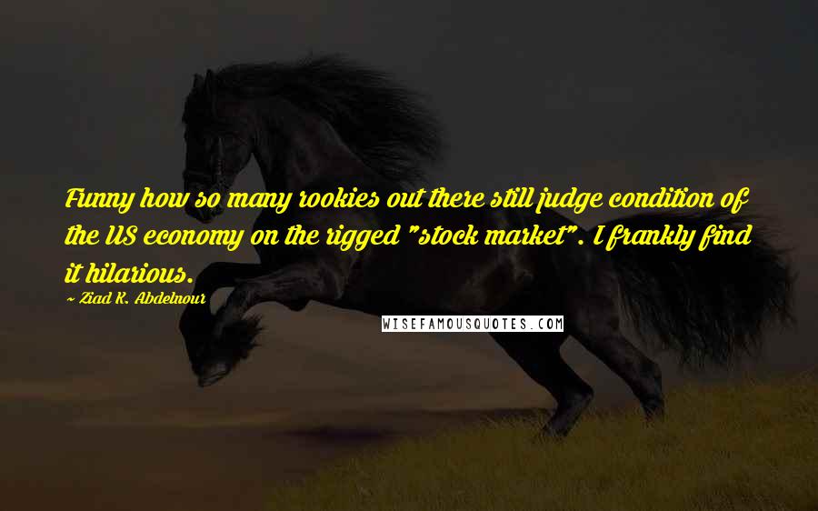 Ziad K. Abdelnour Quotes: Funny how so many rookies out there still judge condition of the US economy on the rigged "stock market". I frankly find it hilarious.