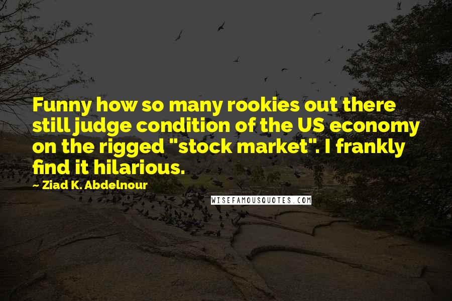 Ziad K. Abdelnour Quotes: Funny how so many rookies out there still judge condition of the US economy on the rigged "stock market". I frankly find it hilarious.