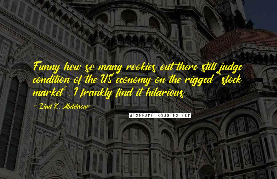 Ziad K. Abdelnour Quotes: Funny how so many rookies out there still judge condition of the US economy on the rigged "stock market". I frankly find it hilarious.