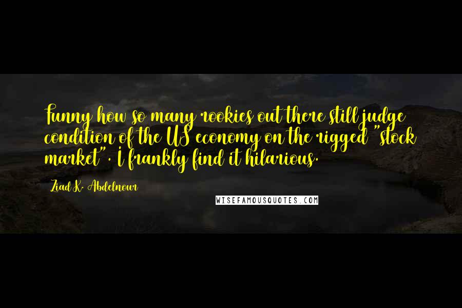 Ziad K. Abdelnour Quotes: Funny how so many rookies out there still judge condition of the US economy on the rigged "stock market". I frankly find it hilarious.