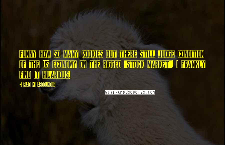 Ziad K. Abdelnour Quotes: Funny how so many rookies out there still judge condition of the US economy on the rigged "stock market". I frankly find it hilarious.