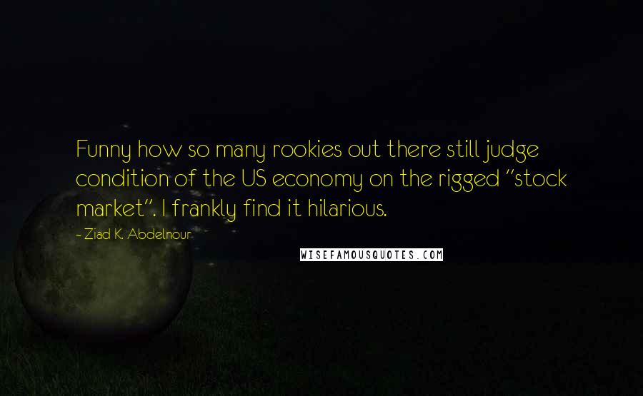 Ziad K. Abdelnour Quotes: Funny how so many rookies out there still judge condition of the US economy on the rigged "stock market". I frankly find it hilarious.