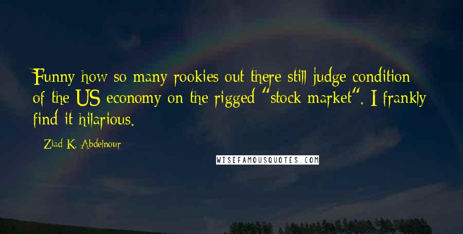 Ziad K. Abdelnour Quotes: Funny how so many rookies out there still judge condition of the US economy on the rigged "stock market". I frankly find it hilarious.