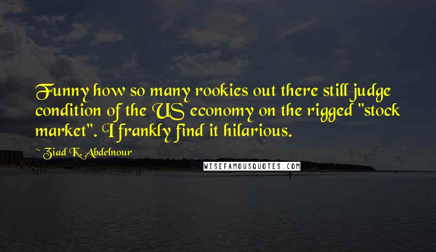 Ziad K. Abdelnour Quotes: Funny how so many rookies out there still judge condition of the US economy on the rigged "stock market". I frankly find it hilarious.