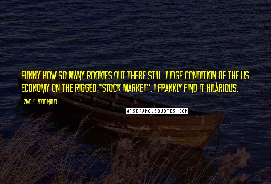 Ziad K. Abdelnour Quotes: Funny how so many rookies out there still judge condition of the US economy on the rigged "stock market". I frankly find it hilarious.