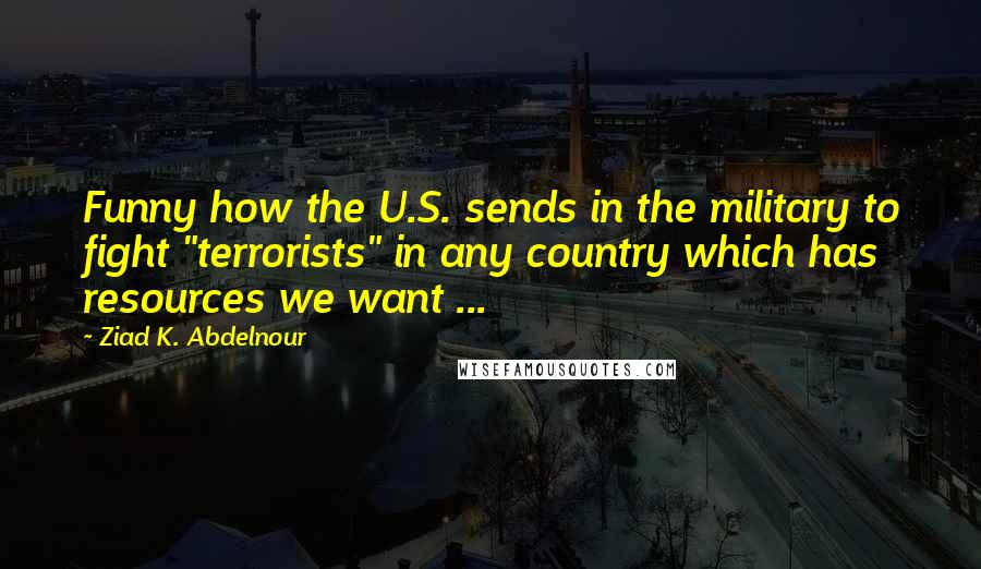 Ziad K. Abdelnour Quotes: Funny how the U.S. sends in the military to fight "terrorists" in any country which has resources we want ...