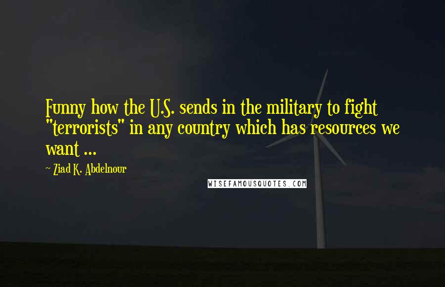 Ziad K. Abdelnour Quotes: Funny how the U.S. sends in the military to fight "terrorists" in any country which has resources we want ...