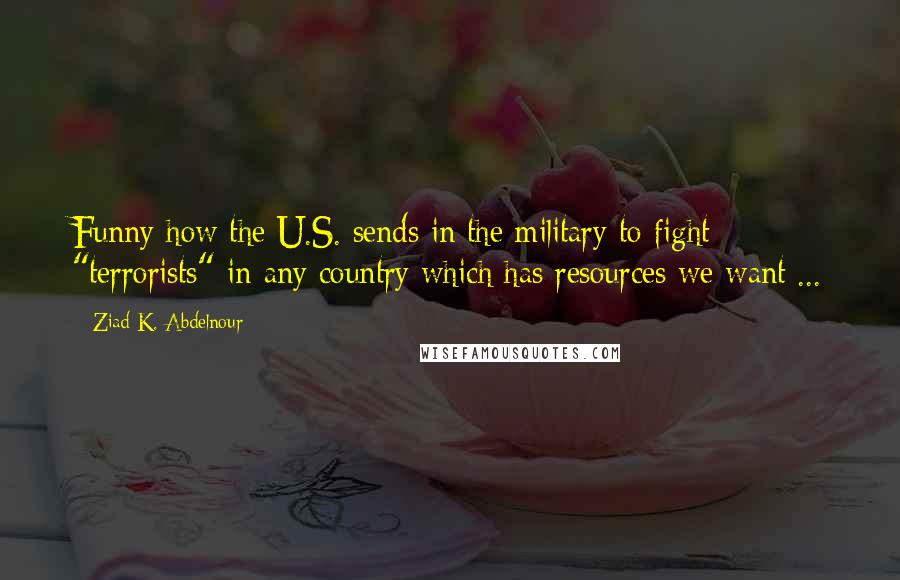 Ziad K. Abdelnour Quotes: Funny how the U.S. sends in the military to fight "terrorists" in any country which has resources we want ...