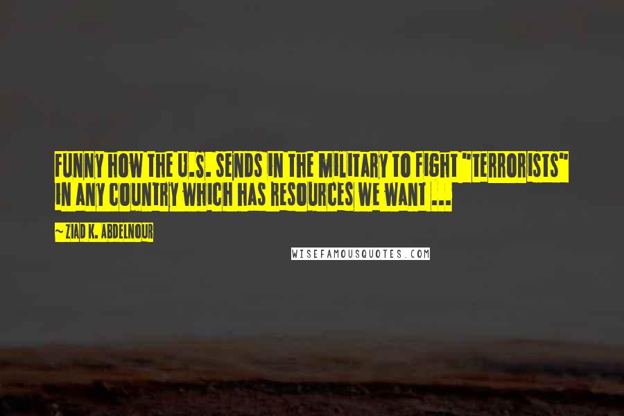 Ziad K. Abdelnour Quotes: Funny how the U.S. sends in the military to fight "terrorists" in any country which has resources we want ...