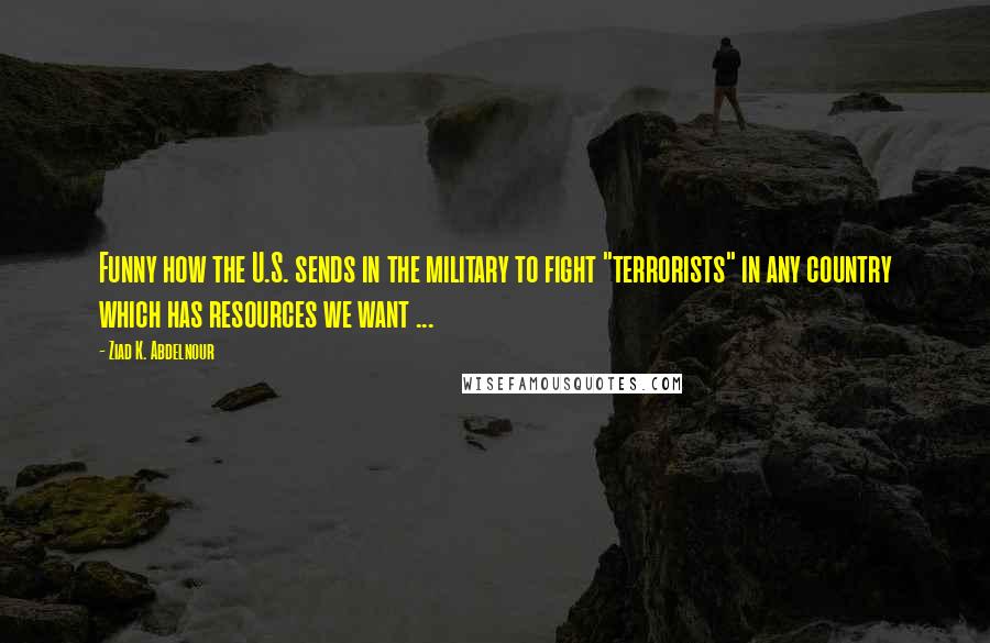 Ziad K. Abdelnour Quotes: Funny how the U.S. sends in the military to fight "terrorists" in any country which has resources we want ...