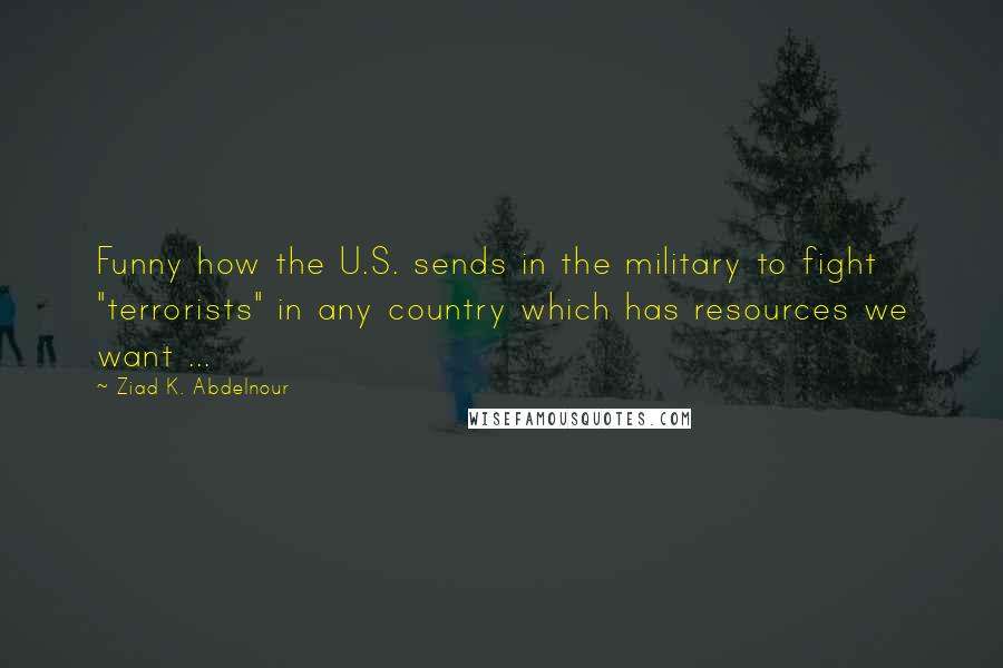 Ziad K. Abdelnour Quotes: Funny how the U.S. sends in the military to fight "terrorists" in any country which has resources we want ...