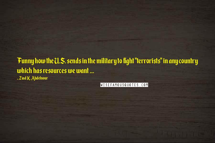 Ziad K. Abdelnour Quotes: Funny how the U.S. sends in the military to fight "terrorists" in any country which has resources we want ...