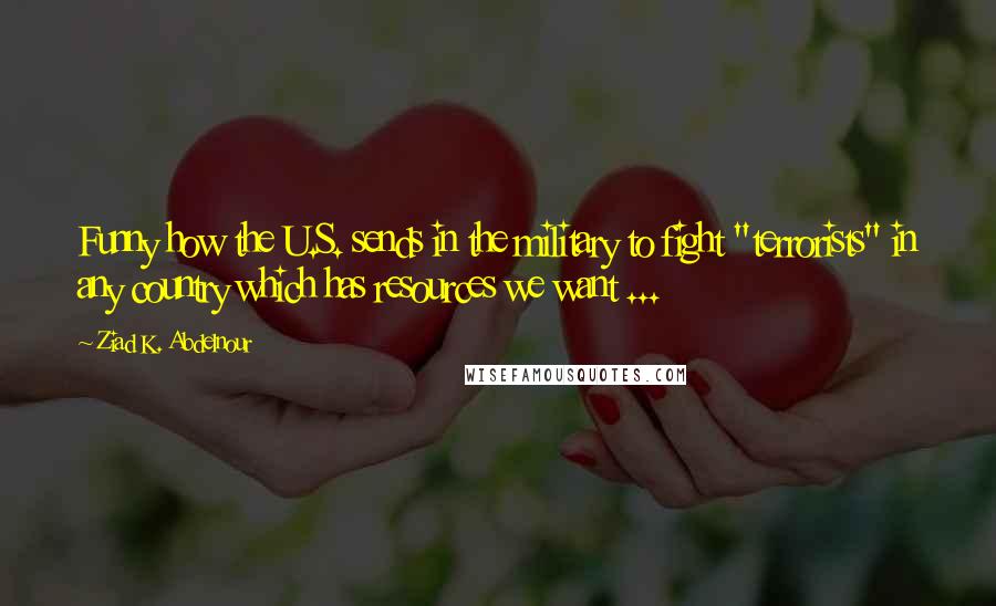 Ziad K. Abdelnour Quotes: Funny how the U.S. sends in the military to fight "terrorists" in any country which has resources we want ...