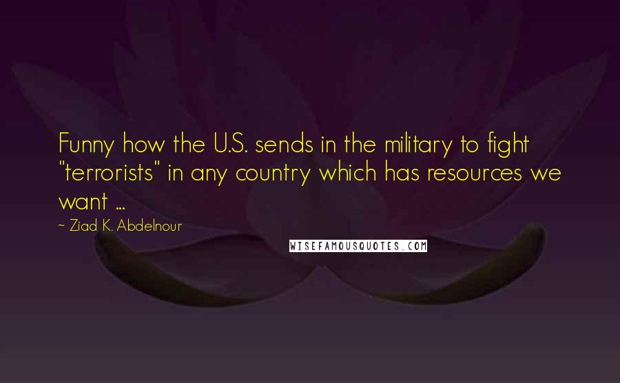 Ziad K. Abdelnour Quotes: Funny how the U.S. sends in the military to fight "terrorists" in any country which has resources we want ...