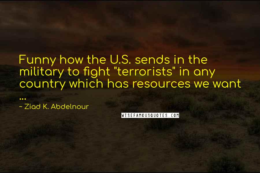 Ziad K. Abdelnour Quotes: Funny how the U.S. sends in the military to fight "terrorists" in any country which has resources we want ...