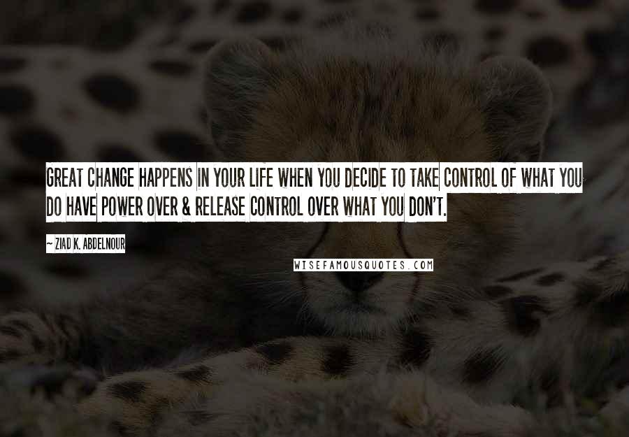 Ziad K. Abdelnour Quotes: Great change happens in your life when you decide to take control of what you do have power over & release control over what you don't.