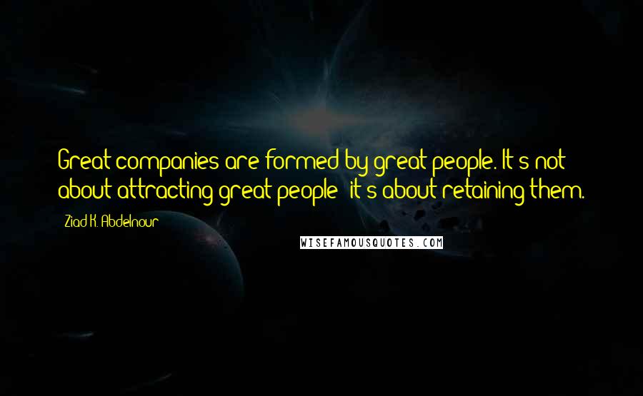 Ziad K. Abdelnour Quotes: Great companies are formed by great people. It's not about attracting great people; it's about retaining them.