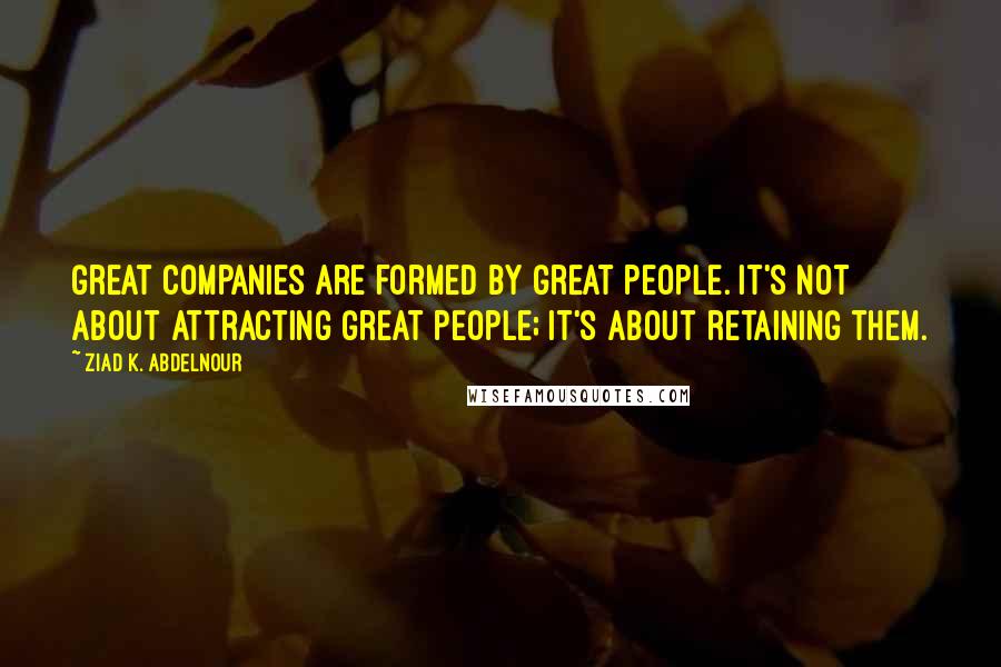 Ziad K. Abdelnour Quotes: Great companies are formed by great people. It's not about attracting great people; it's about retaining them.