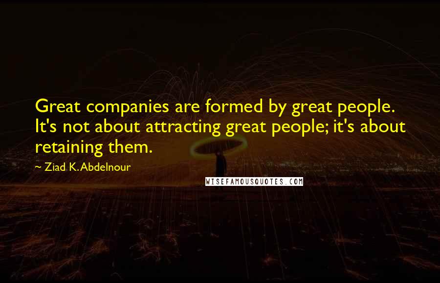 Ziad K. Abdelnour Quotes: Great companies are formed by great people. It's not about attracting great people; it's about retaining them.