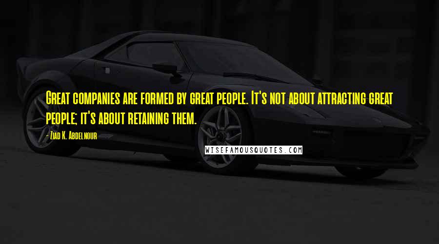 Ziad K. Abdelnour Quotes: Great companies are formed by great people. It's not about attracting great people; it's about retaining them.